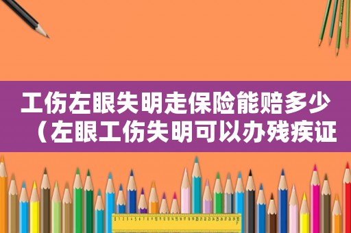工傷左眼失明走保險能賠多少（左眼工傷失明可以辦殘疾證嗎）