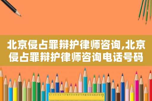 北京侵占罪辯護律師咨詢,北京侵占罪辯護律師咨詢電話號碼