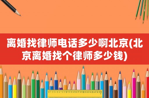 離婚找律師電話多少啊北京(北京離婚找個律師多少錢)