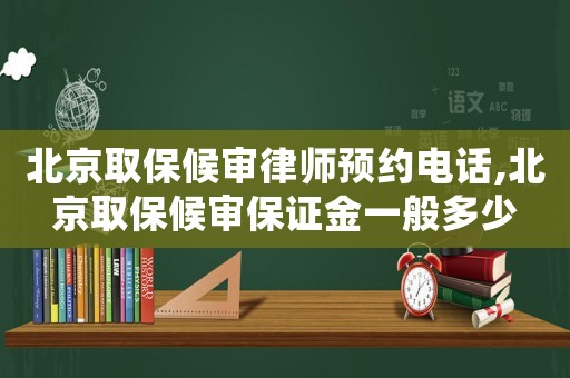北京取保候?qū)徛蓭燁A(yù)約電話,北京取保候?qū)彵ＷC金一般多少