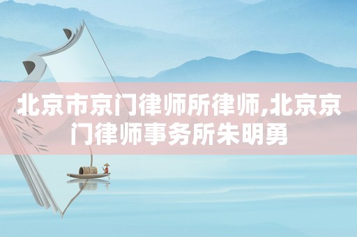 北京市京門律師所律師,北京京門律師事務所朱明勇
