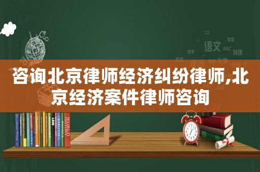 咨詢北京律師經濟糾紛律師,北京經濟案件律師咨詢