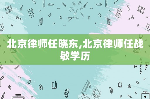 北京律師任曉東,北京律師任戰(zhàn)敏學(xué)歷