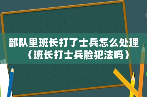 部隊里班長打了士兵怎么處理（班長打士兵臉犯法嗎）