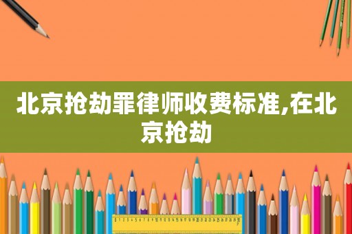 北京搶劫罪律師收費標準,在北京搶劫