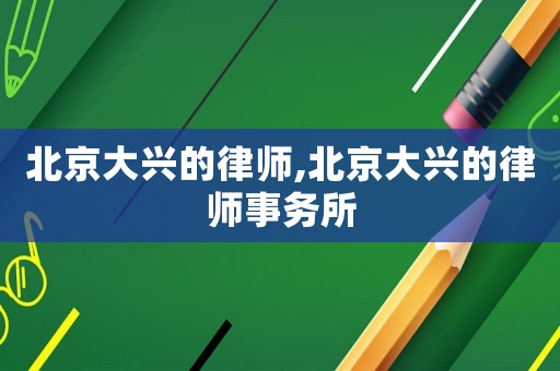 北京大興的律師,北京大興的律師事務所