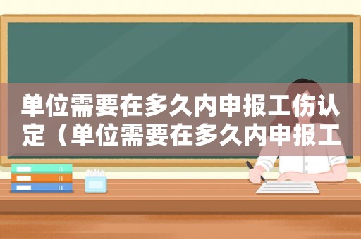 單位需要在多久內申報工傷認定（單位需要在多久內申報工傷）