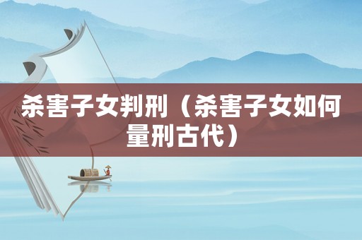 殺害子女判刑（殺害子女如何量刑古代）