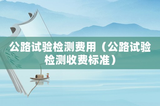 公路試驗檢測費用（公路試驗檢測收費標準）