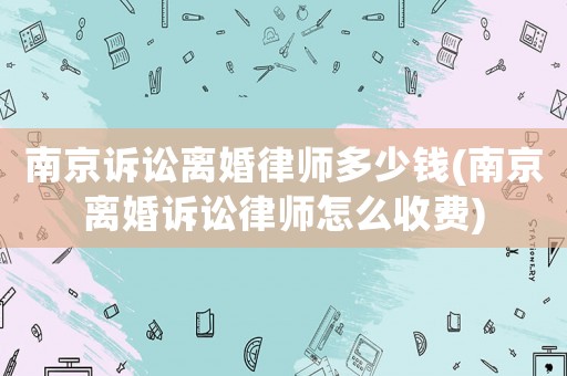 南京訴訟離婚律師多少錢(南京離婚訴訟律師怎么收費(fèi))
