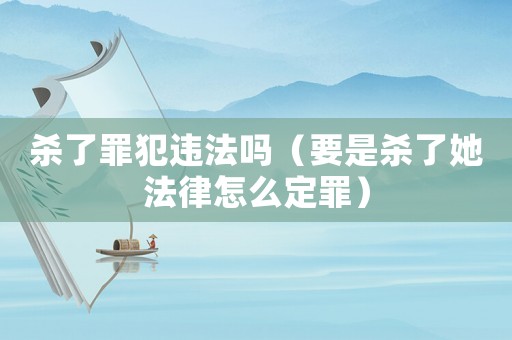 殺了罪犯違法嗎（要是殺了她法律怎么定罪）