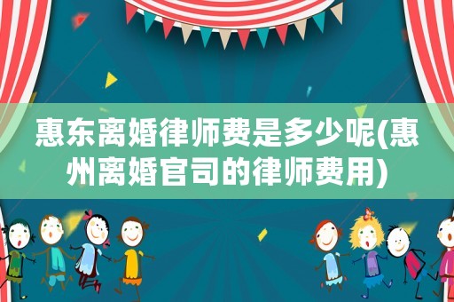 惠東離婚律師費是多少呢(惠州離婚官司的律師費用)