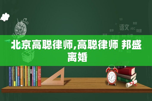 北京高聰律師,高聰律師 邦盛 離婚