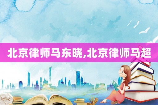 北京律師馬東曉,北京律師馬超