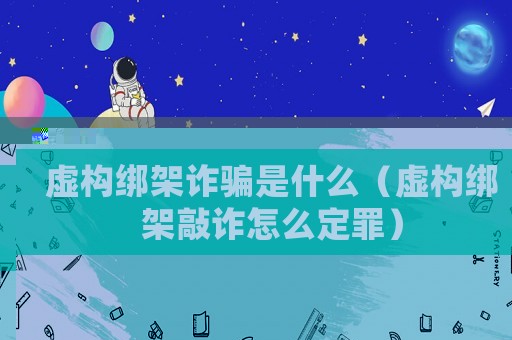 虛構(gòu)綁架詐騙是什么（虛構(gòu)綁架敲詐怎么定罪）