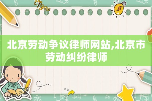 北京勞動爭議律師網站,北京市勞動糾紛律師