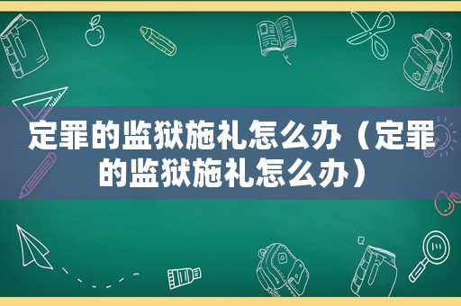 定罪的監獄施禮怎么辦（定罪的監獄施禮怎么辦）
