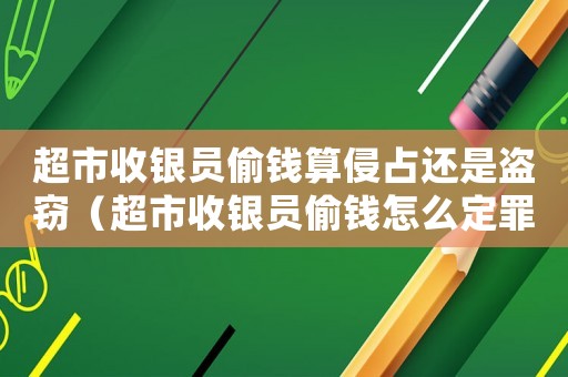 超市收銀員偷錢算侵占還是盜竊（超市收銀員偷錢怎么定罪）