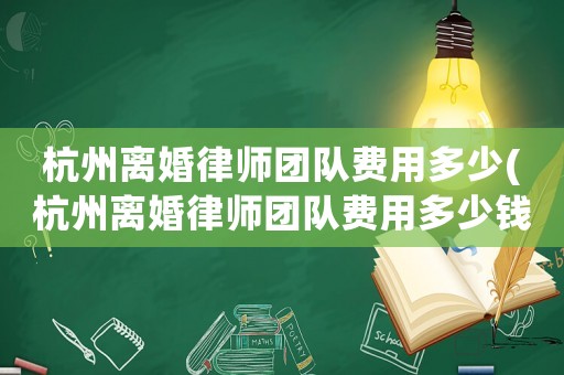 杭州離婚律師團隊費用多少(杭州離婚律師團隊費用多少錢)