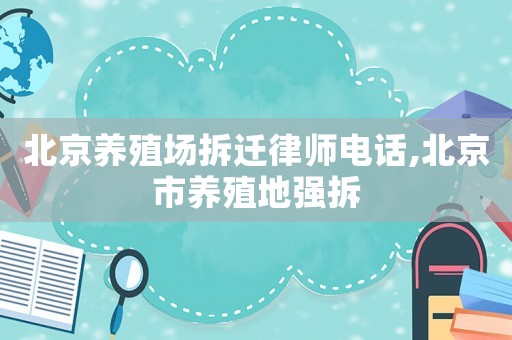 北京養殖場拆遷律師電話,北京市養殖地強拆