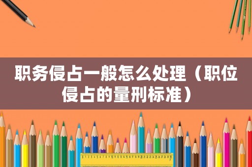 職務(wù)侵占一般怎么處理（職位侵占的量刑標(biāo)準(zhǔn)）