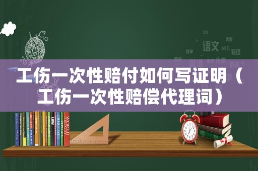 工傷一次性賠付如何寫證明（工傷一次性賠償代理詞）