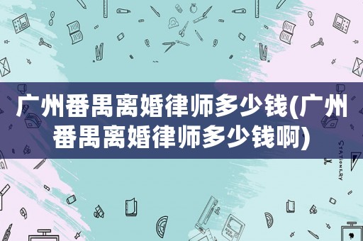 廣州番禺離婚律師多少錢(廣州番禺離婚律師多少錢啊)