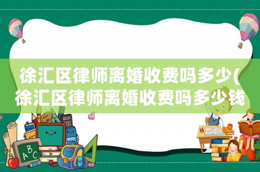 徐匯區律師離婚收費嗎多少(徐匯區律師離婚收費嗎多少錢)