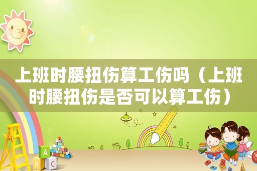 上班時腰扭傷算工傷嗎（上班時腰扭傷是否可以算工傷）