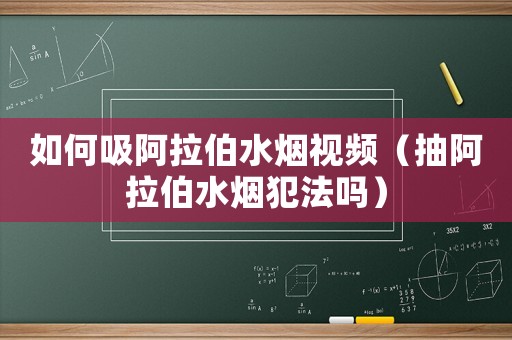 如何吸阿拉伯水煙視頻（抽阿拉伯水煙犯法嗎）
