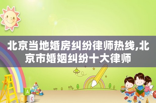 北京當地婚房糾紛律師熱線,北京市婚姻糾紛十大律師