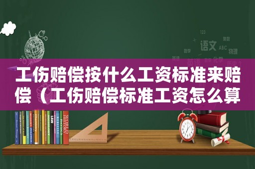 工傷賠償按什么工資標準來賠償（工傷賠償標準工資怎么算）