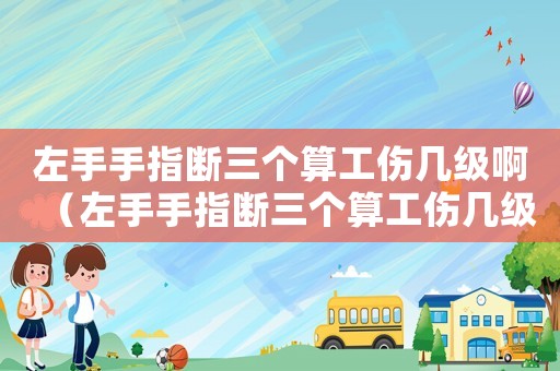 左手手指斷三個(gè)算工傷幾級(jí)啊（左手手指斷三個(gè)算工傷幾級(jí)）