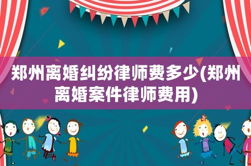 鄭州離婚糾紛律師費多少(鄭州離婚案件律師費用)