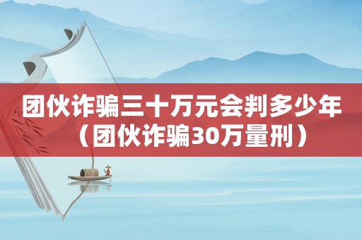 團伙詐騙三十萬元會判多少年（團伙詐騙30萬量刑）