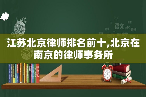 江蘇北京律師排名前十,北京在南京的律師事務所