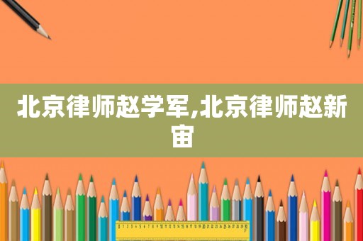 北京律師趙學軍,北京律師趙新宙