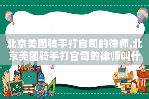 北京美團騎手打官司的律師,北京美團騎手打官司的律師叫什么