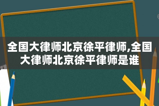 全國大律師北京徐平律師,全國大律師北京徐平律師是誰