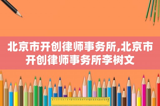 北京市開創(chuàng)律師事務(wù)所,北京市開創(chuàng)律師事務(wù)所李樹文