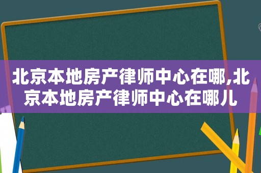 北京本地房產律師中心在哪,北京本地房產律師中心在哪兒