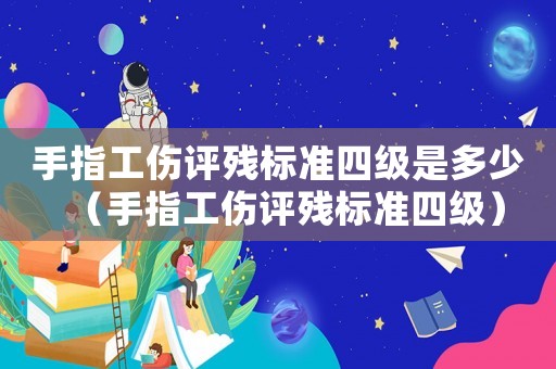 手指工傷評殘標準四級是多少（手指工傷評殘標準四級）