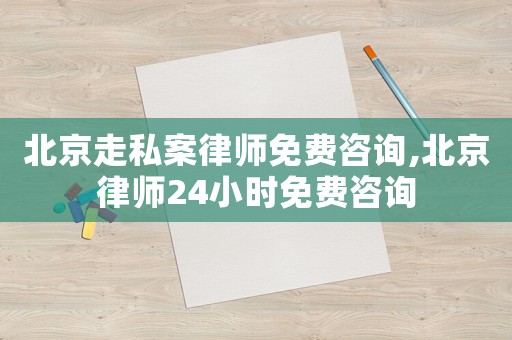 北京走私案律師免費(fèi)咨詢(xún),北京律師24小時(shí)免費(fèi)咨詢(xún)