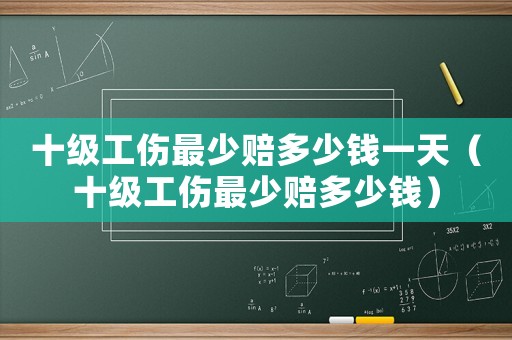 十級(jí)工傷最少賠多少錢一天（十級(jí)工傷最少賠多少錢）