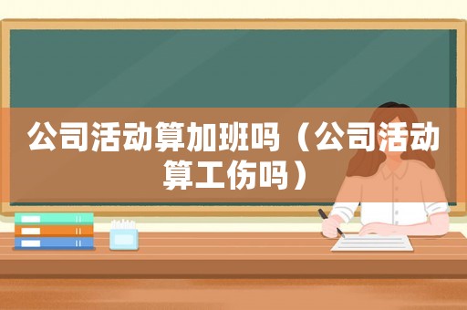 公司活動算加班嗎（公司活動算工傷嗎）