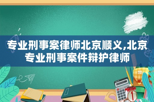 專業(yè)刑事案律師北京順義,北京專業(yè)刑事案件辯護(hù)律師