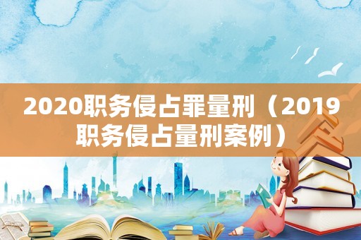 2020職務侵占罪量刑（2019職務侵占量刑案例）