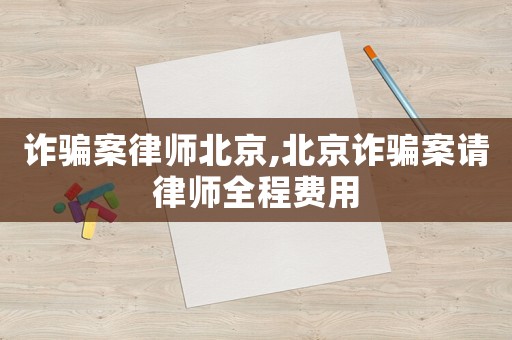 詐騙案律師北京,北京詐騙案請(qǐng)律師全程費(fèi)用