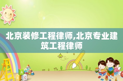 北京裝修工程律師,北京專業建筑工程律師