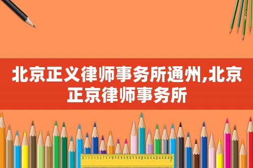 北京正義律師事務(wù)所通州,北京正京律師事務(wù)所